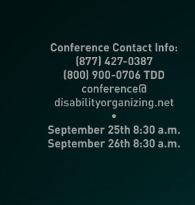 Conference Contact Info: (877) 427-0387, (800) 900-0706 TDD, conference@disabilityorganizing.net. September 25th 9:00 a.m. September 26th 8:30 a.m.